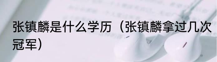 张镇麟是什么学历（张镇麟拿过几次冠军）