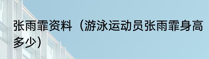 张雨霏资料（游泳运动员张雨霏身高多少）