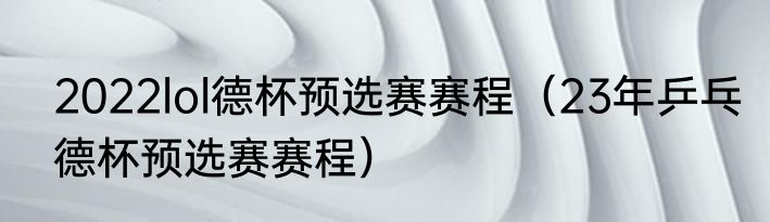 2022lol德杯预选赛赛程（23年乒乓德杯预选赛赛程）