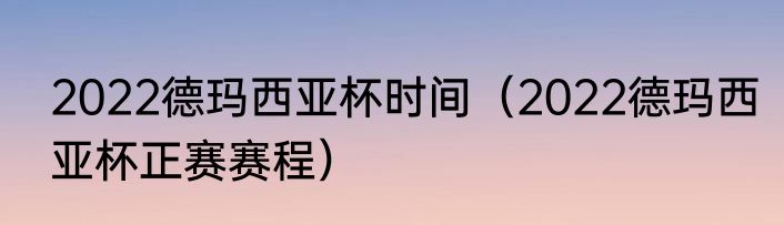 2022德玛西亚杯时间（2022德玛西亚杯正赛赛程）