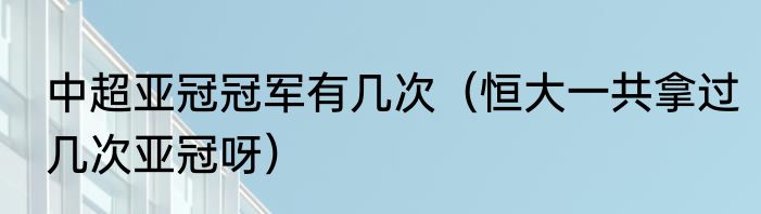 中超亚冠冠军有几次（恒大一共拿过几次亚冠呀）
