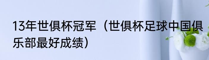 13年世俱杯冠军（世俱杯足球中国俱乐部最好成绩）