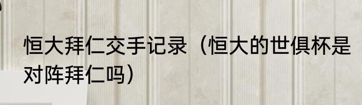 恒大拜仁交手记录（恒大的世俱杯是对阵拜仁吗）