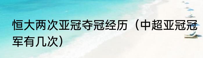 恒大两次亚冠夺冠经历(中超亚冠冠军有几次)