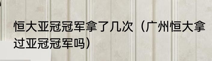 恒大亚冠冠军拿了几次（广州恒大拿过亚冠冠军吗）