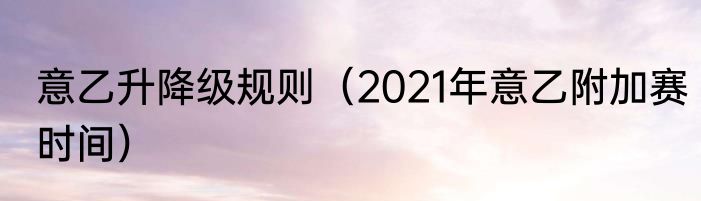 意乙升降级规则（2021年意乙附加赛时间）