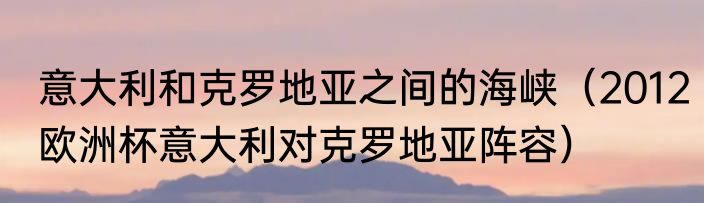 意大利和克罗地亚之间的海峡（2012欧洲杯意大利对克罗地亚阵容）