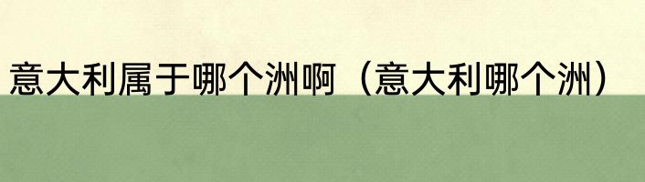 意大利属于哪个洲啊（意大利哪个洲）