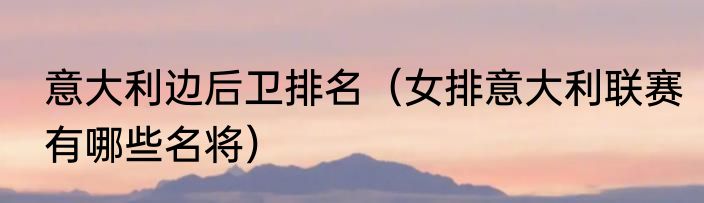 意大利边后卫排名（女排意大利联赛有哪些名将）