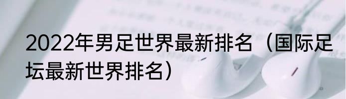2022年男足世界最新排名（国际足坛最新世界排名）