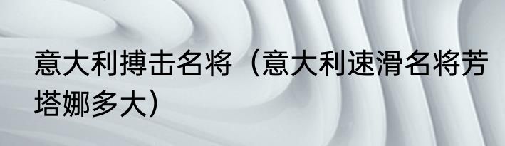 意大利搏击名将（意大利速滑名将芳塔娜多大）