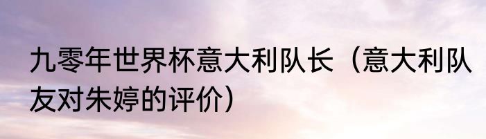九零年世界杯意大利队长（意大利队友对朱婷的评价）