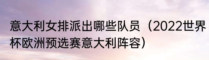 意大利女排派出哪些队员（2022世界杯欧洲预选赛意大利阵容）