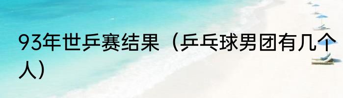 93年世乒赛结果（乒乓球男团有几个人）