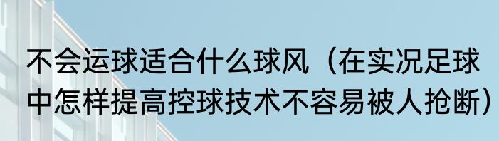 不会运球适合什么球风（在实况足球中怎样提高控球技术不容易被人抢断）