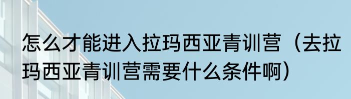 怎么才能进入拉玛西亚青训营（去拉玛西亚青训营需要什么条件啊）
