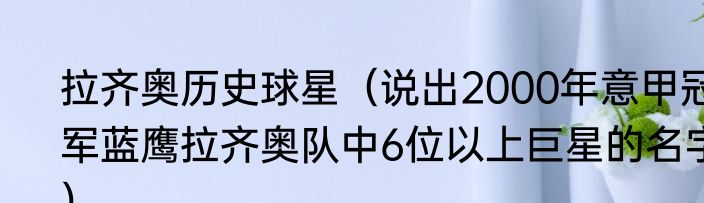 拉齐奥历史球星（说出2000年意甲冠军蓝鹰拉齐奥队中6位以上巨星的名字）