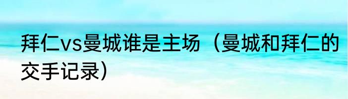 拜仁vs曼城谁是主场（曼城和拜仁的交手记录）
