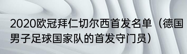 2020欧冠拜仁切尔西首发名单（德国男子足球国家队的首发守门员）
