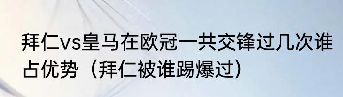 拜仁vs皇马在欧冠一共交锋过几次谁占优势（拜仁被谁踢爆过）
