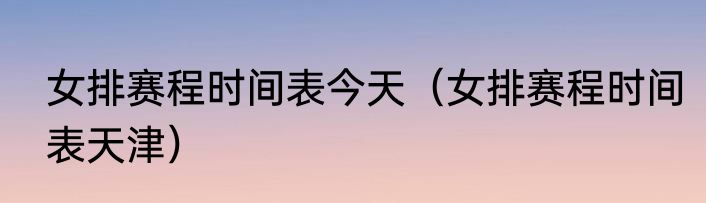 女排赛程时间表今天（女排赛程时间表天津）