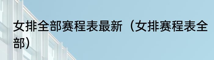 女排全部赛程表最新（女排赛程表全部）