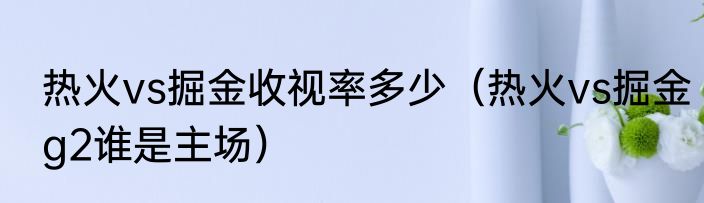 热火vs掘金收视率多少（热火vs掘金g2谁是主场）