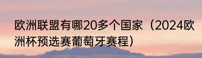 欧洲联盟有哪20多个国家（2024欧洲杯预选赛葡萄牙赛程）