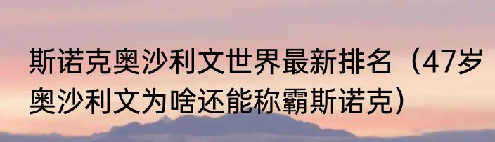 斯诺克奥沙利文世界最新排名（47岁奥沙利文为啥还能称霸斯诺克）