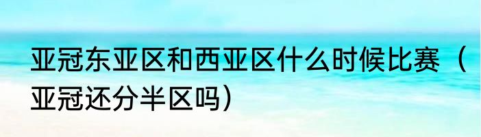 亚冠东亚区和西亚区什么时候比赛（亚冠还分半区吗）