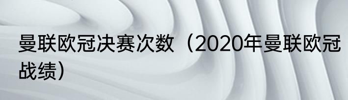 曼联欧冠决赛次数（2020年曼联欧冠战绩）