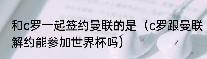 和c罗一起签约曼联的是（c罗跟曼联解约能参加世界杯吗）