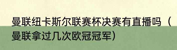 曼联纽卡斯尔联赛杯决赛有直播吗（曼联拿过几次欧冠冠军）
