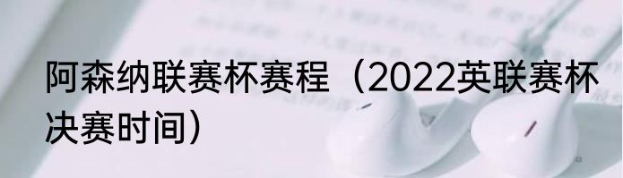 阿森纳联赛杯赛程（2022英联赛杯决赛时间）