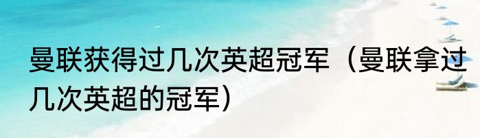 曼联获得过几次英超冠军（曼联拿过几次英超的冠军）