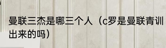 曼联三杰是哪三个人（c罗是曼联青训出来的吗）