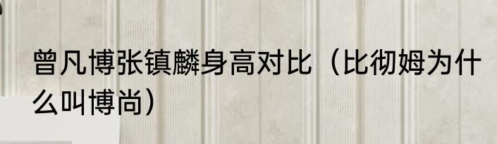 曾凡博张镇麟身高对比(比彻姆为什么叫博尚)