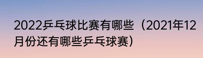 2022乒乓球比赛有哪些（2021年12月份还有哪些乒乓球赛）