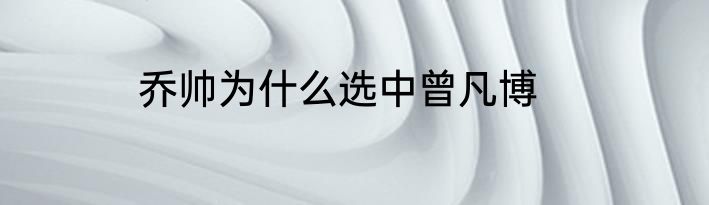 乔帅为什么选中曾凡博