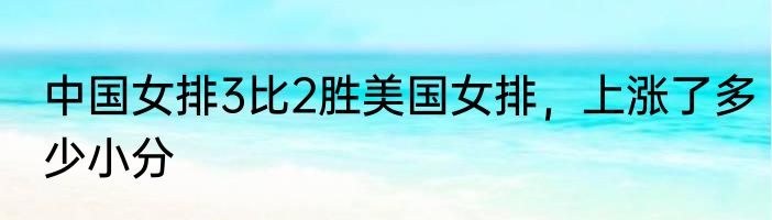 中国女排3比2胜美国女排，上涨了多少小分