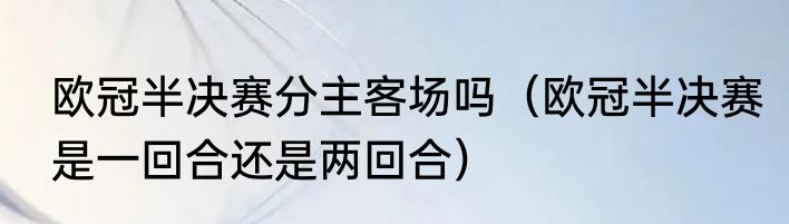 欧冠半决赛分主客场吗（欧冠半决赛是一回合还是两回合）