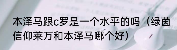本泽马跟c罗是一个水平的吗（绿茵信仰莱万和本泽马哪个好）