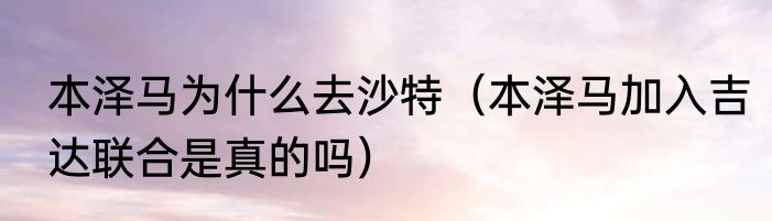 本泽马为什么去沙特（本泽马加入吉达联合是真的吗）