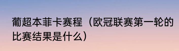 葡超本菲卡赛程（欧冠联赛第一轮的比赛结果是什么）