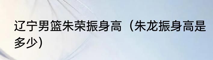 辽宁男篮朱荣振身高（朱龙振身高是多少）