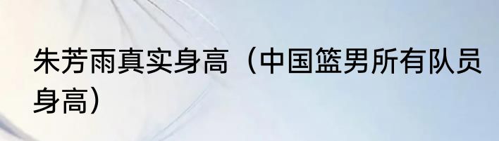 朱芳雨真实身高（中国篮男所有队员身高）