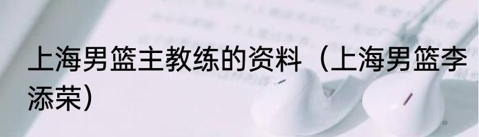 上海男篮主教练的资料（上海男篮李添荣）