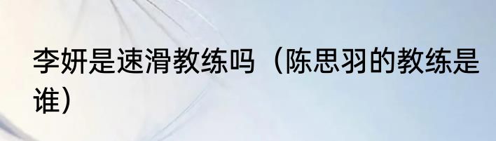 李妍是速滑教练吗（陈思羽的教练是谁）
