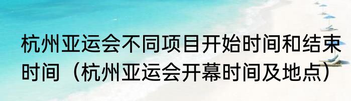 杭州亚运会不同项目开始时间和结束时间（杭州亚运会开幕时间及地点）