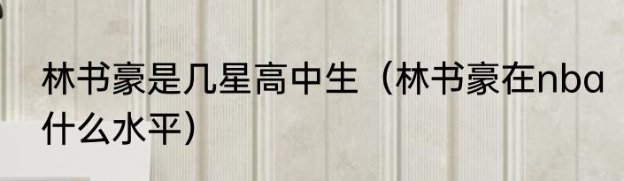 林书豪是几星高中生（林书豪在nba什么水平）